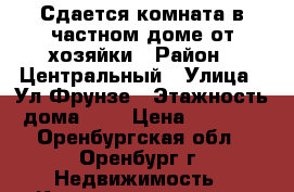 Сдается комната в частном доме от хозяйки › Район ­ Центральный › Улица ­ Ул.Фрунзе › Этажность дома ­ 1 › Цена ­ 6 500 - Оренбургская обл., Оренбург г. Недвижимость » Квартиры аренда   